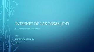 INTERNET DE LAS COSAS (IOT)
DAVID ESCUDERO MONSALVE
TIC
UNIVERSIDAD FUNLAM
2017
 