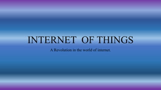 INTERNET OF THINGS
A Revolution in the world of internet.
 