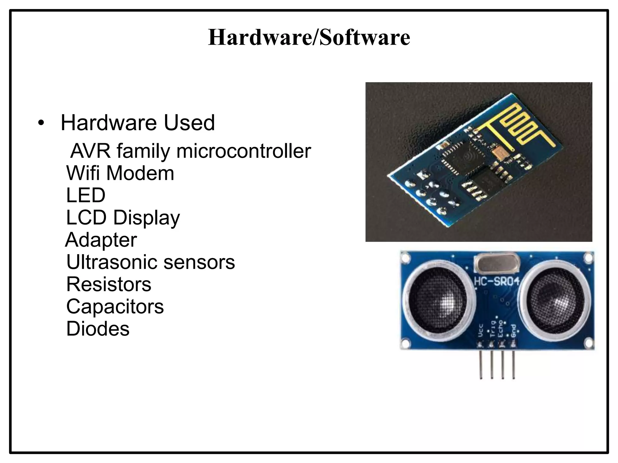Hardware/Software
• Hardware Used
AVR family microcontroller
Wifi Modem
LED
LCD Display
Adapter
Ultrasonic sensors
Resistors
Capacitors
Diodes
 