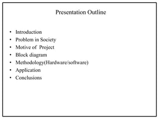 Presentation Outline
• Introduction
• Problem in Society
• Motive of Project
• Block diagram
• Methodology(Hardware/software)
• Application
• Conclusions
 