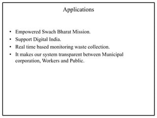 Applications
• Empowered Swach Bharat Mission.
• Support Digital India.
• Real time based monitoring waste collection.
• It makes our system transparent between Municipal
corporation, Workers and Public.
 