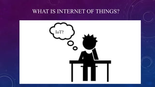 WHAT IS INTERNET OF THINGS?
IoT?
 