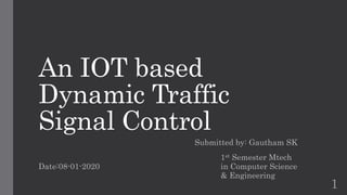 An IOT based
Dynamic Traffic
Signal Control
Submitted by: Gautham SK
1st Semester Mtech
Date:08-01-2020 in Computer Science
& Engineering
1
 