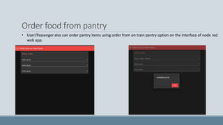 Order food from pantry
• User/Passenger also can order pantry items using order from on train pantry option on the interface of node red
web app.
 