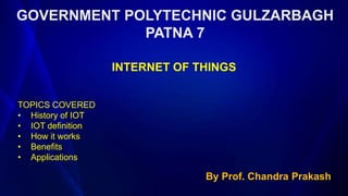 GOVERNMENT POLYTECHNIC GULZARBAGH
PATNA 7
By Prof. Chandra Prakash
INTERNET OF THINGS
TOPICS COVERED
• History of IOT
• IOT definition
• How it works
• Benefits
• Applications
 