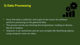 3) Data Processing
• Once that data is collected, and it gets to the cloud, the software
performs processing on the gather...