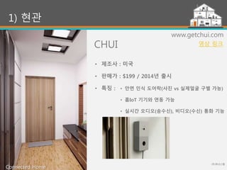 CHUI
(주)위너스랩
11
1) 현관
www.getchui.com
• 안면 인식 도어락(사진 vs 실제얼굴 구별 가능)
• 홈IoT 기기와 연동 가능
• 실시간 오디오(송수신), 비디오(수신) 통화 기능
• 제조사 : 미국
• 판매가 : $199 / 2014년 출시
• 특징 :
Connected Home
영상 링크
 