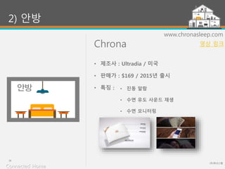 Chrona
(주)위너스랩
16
www.chronasleep.com
• 진동 알람
• 수면 유도 사운드 재생
• 수면 모니터링
2) 안방
• 제조사 : Ultradia / 미국
• 판매가 : $169 / 2015년 출시
• 특징 :
Connected Home
영상 링크
 