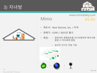 Mimo
(주)위너스랩
20
www.mimobaby.com
• 영유아의 생체정보를 모니터링하여 특이사항
발생 시 부모에게 알림
• 실시간 오디오 전송 기능
3) 자녀방
• 제조사 : Rest Devices, Inc. / 미국
• 판매가 : $199 / 2015년 출시
• 특징 :
Connected Home
영상 링크
 