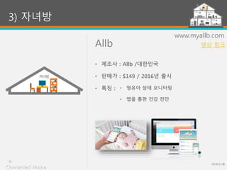 Allb
(주)위너스랩
23
www.myallb.com
• 영유아 상태 모니터링
• 앱을 통한 건강 진단
3) 자녀방
• 제조사 : Allb /대한민국
• 판매가 : $149 / 2016년 출시
• 특징 :
Connected Home
영상 링크
 