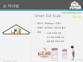Smart Kid Scale
(주)위너스랩
24
www.withings.com
• 0-8세 유아용 저울
• 조기 비만/저체중 검사
• 앱을 통한 데이터 축적
3) 자녀방
• 제조사 : Withings / 프랑스
• 판매가 : $179.95 / 2013년 출시
• 특징 :
Connected Home
영상 링크
 
