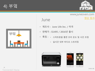 June
(주)위너스랩
26
www.juneoven.com
• 스마트폰을 통한 조리 온도 및 시간 조정
• 실시간 내부 비디오 스트리밍
4) 부엌
• 제조사 : June Life Inc. / 미국
• 판매가 : $1495 / 2016년 출시
• 특징 :
Connected Home
영상 링크
 