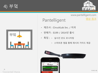 Pantelligent
(주)위너스랩
28
www.pantelligent.com
• 실시간 온도 모니터링
• 스마트폰 앱을 통해 레시피 가이드 제공
4) 부엌
• 제조사 : CircuitLab Inc. / 미국
• 판매가 : $199 / 2014년 출시
• 특징 :
Connected Home
영상 링크
 