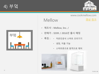 Mellow
(주)위너스랩
32
www.cookmellow.com
• 저온진공식 스마트 조리기기
• 냉장, 저울 기능
• 스마트폰으로 원격으로 제어
4) 부엌
• 제조사 : Mellow, Inc. /
• 판매가 : $599 / 2016년 출시 예정
• 특징 :
영상 링크
 