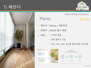Planty
(주)위너스랩
45
7) 베란다
www.nthing.net/planty
• 스마트 화분
• 원격 물주기 기능
• 온도, 조도, 습도 센서를 통한 환경 모니터링
• 제조사 : Nthing / 대한민국
• 판매가 : 2016년 출시 예정
• 특징 :
영상 링크
 