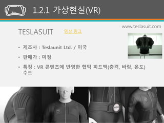 (주)위너스랩50
1.2.1 가상현실(VR)
TESLASUIT
www.teslasuit.com
• 제조사 : Teslaunit Ltd. / 미국
• 판매가 : 미정
• 특징 : VR 콘텐츠에 반영한 햅틱 피드백(충격, 바람, 온도)
수트
영상 링크
 