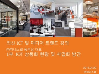 ㈜위너스랩 동우상 대표
1부. IOT 상품화 현황 및 사업화 방안
2016.04.20
㈜위너스랩
최신 ICT 및 미디어 트랜드 강의
 