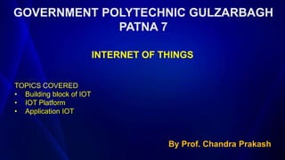 GOVERNMENT POLYTECHNIC GULZARBAGH
PATNA 7
By Prof. Chandra Prakash
INTERNET OF THINGS
TOPICS COVERED
• Building block of IOT
• IOT Platform
• Application IOT
 