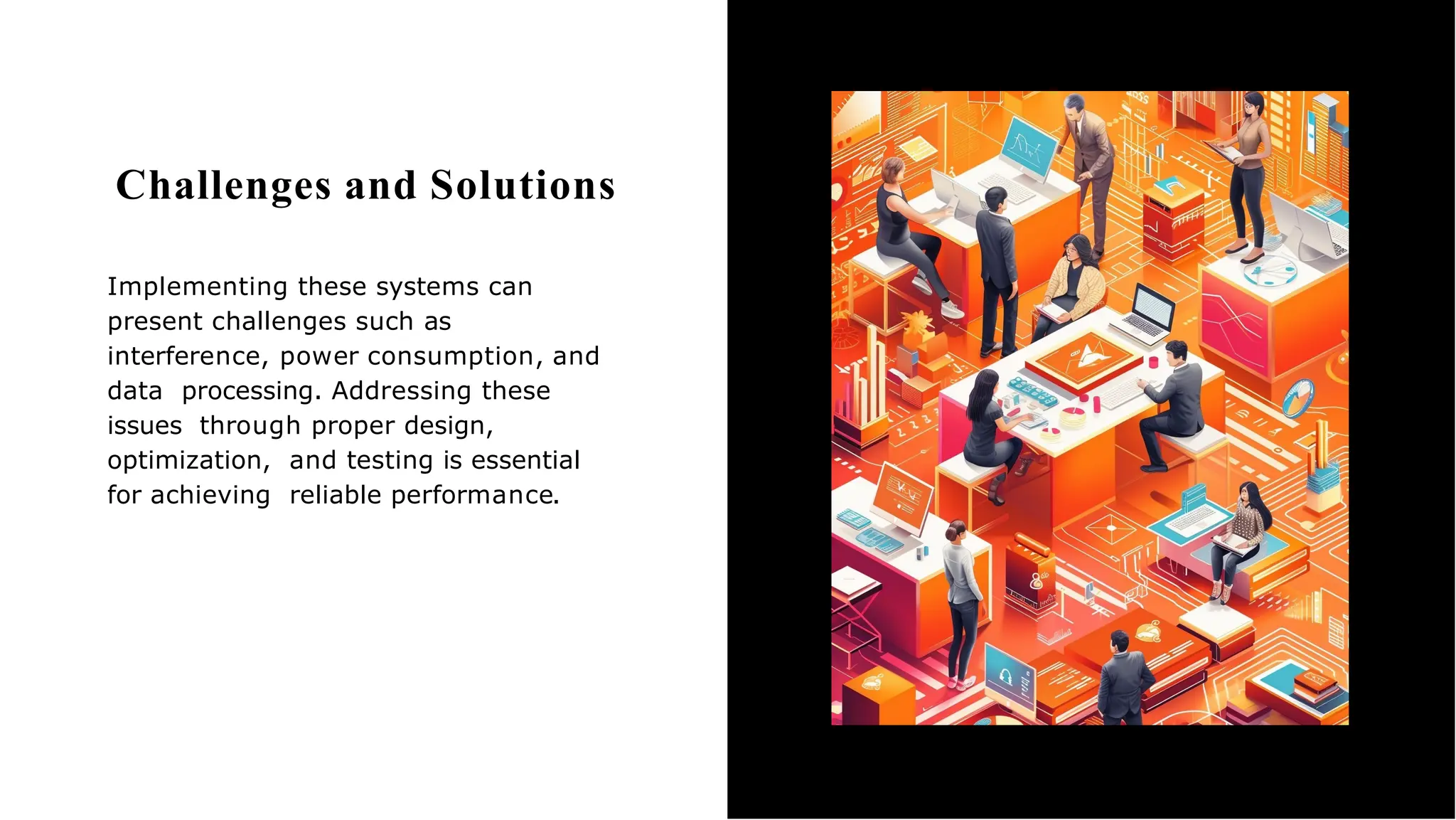 Challenges and Solutions
Implementing these systems can
present challenges such as
interference, power consumption, and
data processing. Addressing these
issues through proper design,
optimization, and testing is essential
for achieving reliable performance.
 