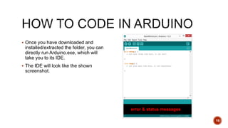  Once you have downloaded and
installed/extracted the folder, you can
directly run Arduino.exe, which will
take you to its IDE.
 The IDE will look like the shown
screenshot.
10
error & status messages
 