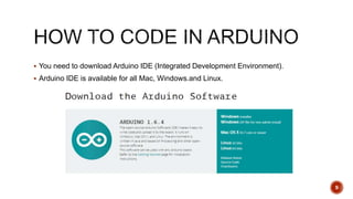  You need to download Arduino IDE (Integrated Development Environment).
 Arduino IDE is available for all Mac, Windows.and Linux.
9
 