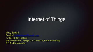 Internet of Things
Vinay Babani
Email id: babanivinay@gmail.com
Twitter Id: @v_babani
M.E.S Garware College of Commerce, Pune University
B.C.A, 4th semester.
 