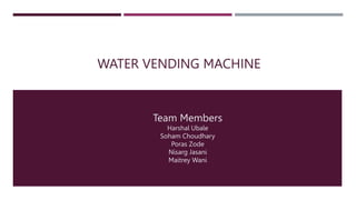 WATER VENDING MACHINE
Team Members
Harshal Ubale
Soham Choudhary
Poras Zode
Nisarg Jasani
Maitrey Wani
 