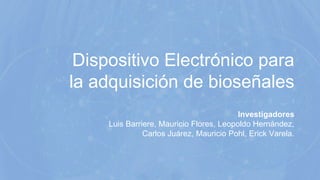 Dispositivo Electrónico para
la adquisición de bioseñales
Investigadores
Luis Barriere, Mauricio Flores, Leopoldo Hernández,
Carlos Juárez, Mauricio Pohl, Erick Varela.
 