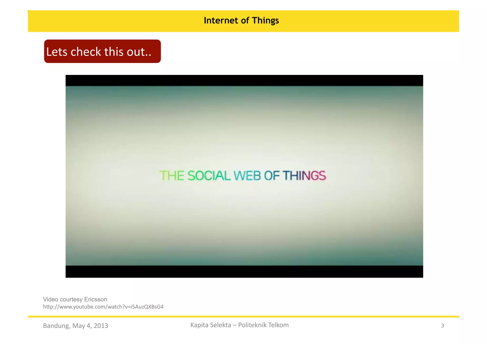 Internet of Things

Lets	
  check	
  this	
  out..	
  

Video courtesy Ericsson
h:p://www.youtube.com/watch?v=i5AuzQXBsG4	
  

Bandung,	
  May	
  4,	
  2013	
  

Kapita	
  Selekta	
  –	
  Politeknik	
  Telkom	
  

3	
  

 