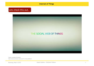 Internet of Things

Lets	
  check	
  this	
  out..	
  

Video courtesy Ericsson
h:p://www.youtube.com/watch?v=i5AuzQXBsG4	
  

Bandung,	
  May	
  4,	
  2013	
  

Kapita	
  Selekta	
  –	
  Politeknik	
  Telkom	
  

3	
  

 