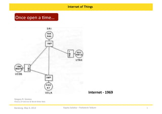 Internet of Things

Once	
  open	
  a	
  Ome…	
  

Internet	
  -­‐	
  1969	
  
Gregory R. Gromov
History	
  of	
  Internet	
  &	
  World	
  Wide	
  Web	
  	
  

Bandung,	
  May	
  4,	
  2013	
  

Kapita	
  Selekta	
  –	
  Politeknik	
  Telkom	
  

5	
  

 