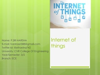 Internet of
things
Name: P.SRI HARSHA
E-mail: harshasri588@gmail.com
Twitter Id: @sriharsha742
University: CVR College Of Engineering
Year/Semester: 3/2
Branch: ECE
 