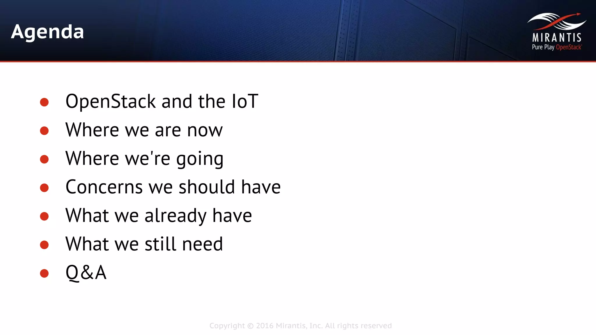 Copyright © 2016 Mirantis, Inc. All rights reserved
Agenda
● OpenStack and the IoT
● Where we are now
● Where we're going
● Concerns we should have
● What we already have
● What we still need
● Q&A
 
