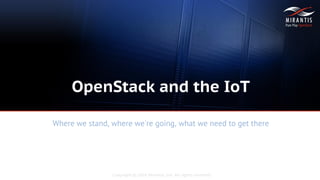 Copyright © 2016 Mirantis, Inc. All rights reserved
OpenStack and the IoT
Where we stand, where we're going, what we need to get there
 