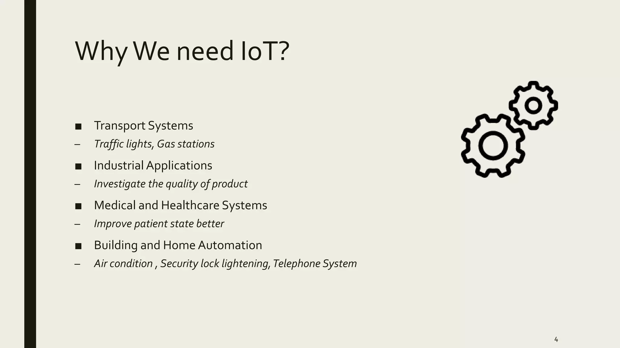 WhyWe need IoT?
■ Transport Systems
– Traffic lights, Gas stations
■ Industrial Applications
– Investigate the quality of product
■ Medical and Healthcare Systems
– Improve patient state better
■ Building and Home Automation
– Air condition , Security lock lightening,Telephone System
4
 