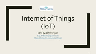 Internet ofThings
(IoT)
Done By: Saleh Alrkiyan
eng.alrkiyan@gmail.com
https://linkedin.com/in/salrkiyan
1
 