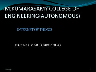 M.KUMARASAMY COLLEGE OF
ENGINEERING(AUTONOMOUS)
INTERNET OF THINGS
JEGANKUMAR.T(14BCS2034)
2/27/2017 1
 