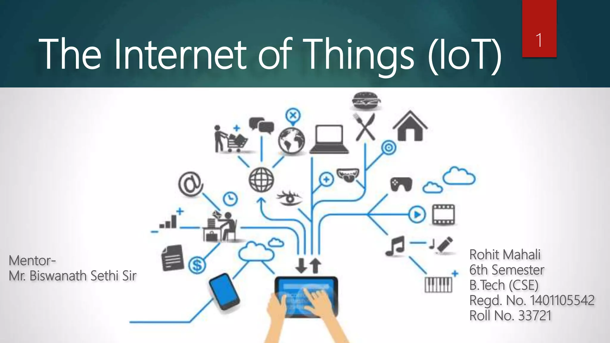 Rohit Mahali
6th Semester
B.Tech (CSE)
Regd. No. 1401105542
Roll No. 33721
1
The Internet of Things (IoT)
Mentor-
Mr. Biswanath Sethi Sir
 