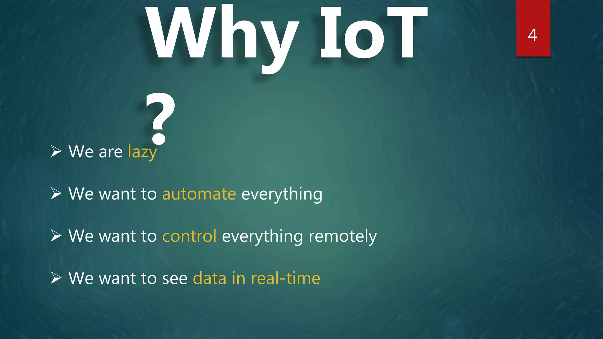 4
Why IoT
? We are lazy
 We want to automate everything
 We want to control everything remotely
 We want to see data in real-time
 