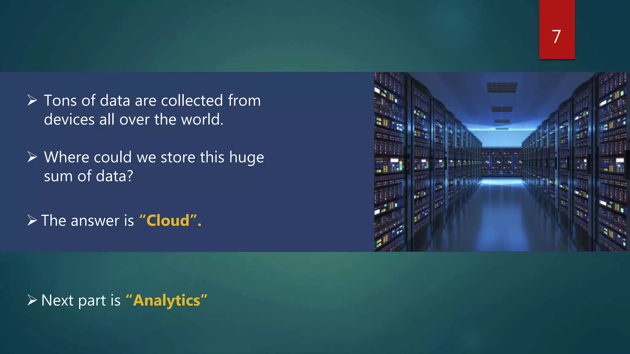 7
 Tons of data are collected from
devices all over the world.
 Where could we store this huge
sum of data?
Next part is “Analytics”
The answer is “Cloud”.
 