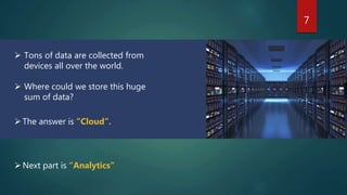 7
 Tons of data are collected from
devices all over the world.
 Where could we store this huge
sum of data?
Next part is “Analytics”
The answer is “Cloud”.
 