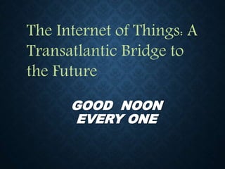 GOOD NOON
EVERY ONE
The Internet of Things: A
Transatlantic Bridge to
the Future
 