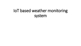 IoT based weather monitoring
system
 