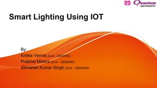 Smart Lighting Using IOT
By:
Kritika Verma (Q-id - 22030503)
Prabhat Mishra (Q-id – 22030482)
Abhishek Kumar Singh (Q-id – 22030532)
 