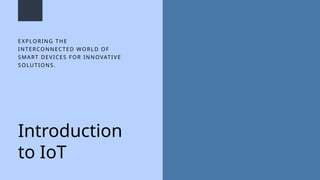 Introduction
to IoT
EXPLORING THE
INTERCONNECTED WORLD OF
SMART DEVICES FOR INNOVATIVE
SOLUTIONS.
 