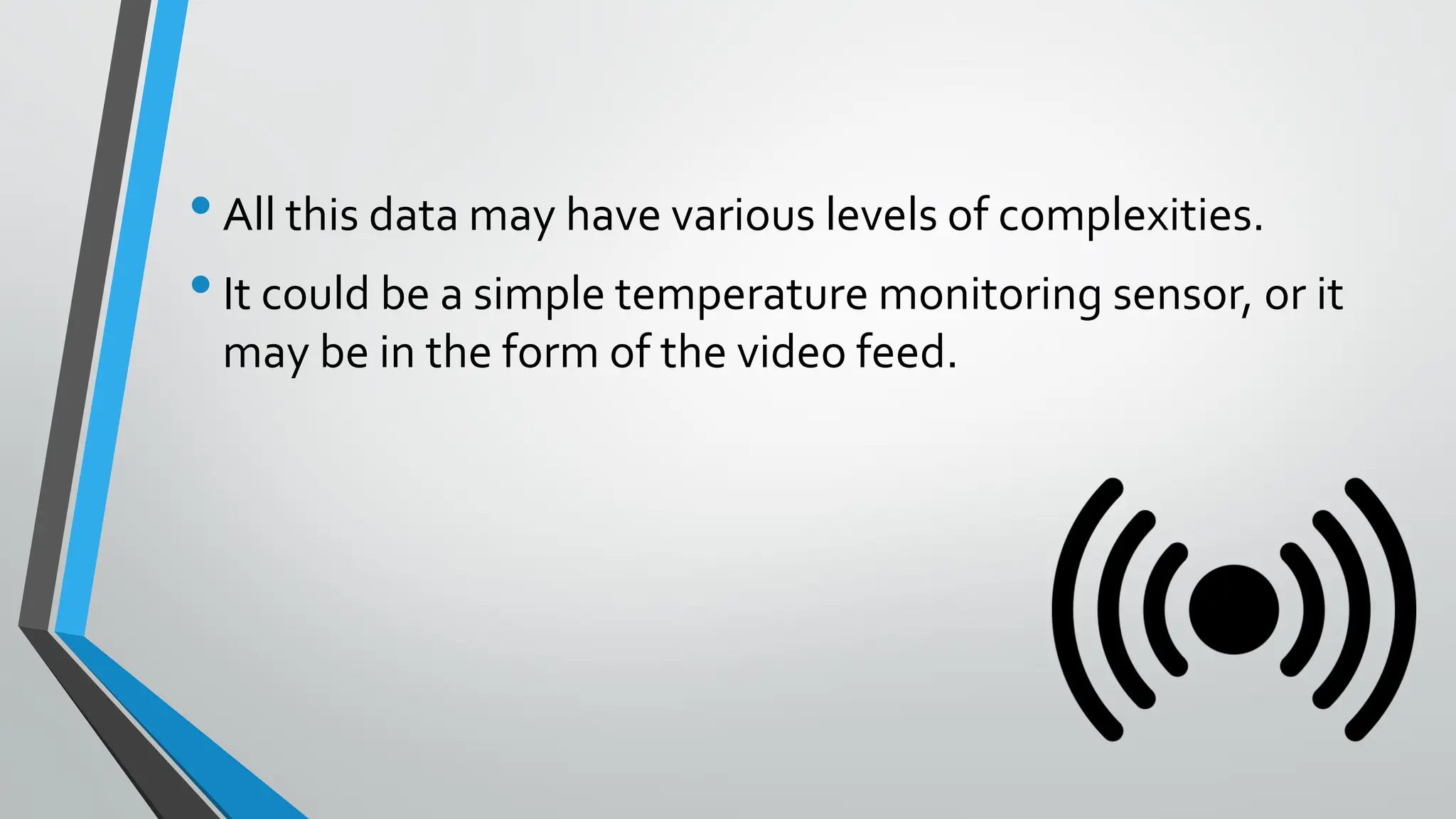 •All this data may have various levels of complexities.
•It could be a simple temperature monitoring sensor, or it
may be in the form of the video feed.
 