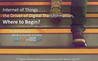 Internet of Things
the Driver of Digital Transformation,
Where to Begin?
Ali Rahmanpour
CEO & Co-founder at Linkap
1st Digital Transformation Professional Summit, Tehran, Aug 2017
 