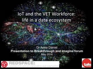 IoT	and	the	VET	Workforce:	
life	in	a	data	ecosystem	
Dr Anna Daniel
Presentation to Breakthrough and Imagine forum
May 2016
 