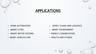 APPLICATIONS
• HOME AUTOMATION
• SMART CITIES
• SMART WATER SYSTEMS
• SMART AGRICULTURE
• SUPPLY CHAIN AND LOGISTICS
• SMART ENVIRONMENT
• ENERGY CONSERVATION
• HEALTH AND FITNESS
 