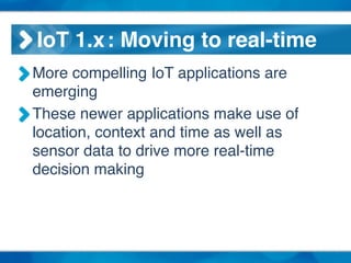 IoT 1.x!: Moving to real-time
More compelling IoT applications are
emerging!
These newer applications make use of
location, context and time as well as
sensor data to drive more real-time
decision making
 